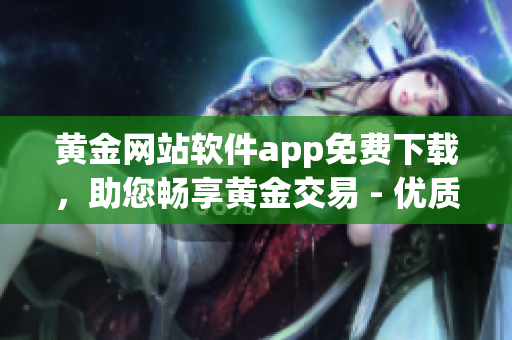 黃金網(wǎng)站軟件app免費(fèi)下載，助您暢享黃金交易 - 優(yōu)質(zhì)黃金交易平臺推薦