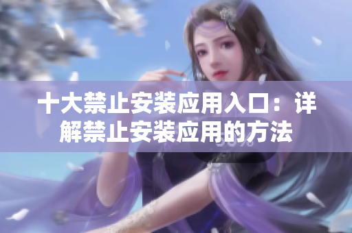 十大禁止安裝應(yīng)用入口：詳解禁止安裝應(yīng)用的方法