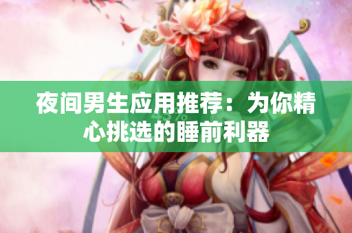 夜間男生應(yīng)用推薦：為你精心挑選的睡前利器