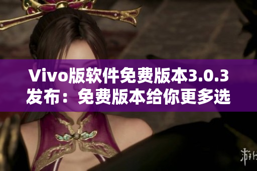 Vivo版軟件免費版本3.0.3發(fā)布：免費版本給你更多選擇