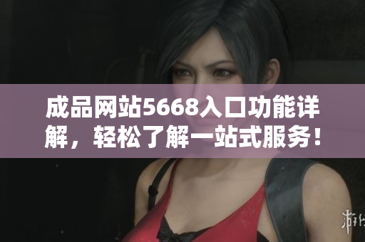 成品網(wǎng)站5668入口功能詳解，輕松了解一站式服務(wù)！