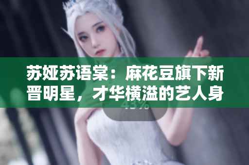 蘇婭蘇語棠：麻花豆旗下新晉明星，才華橫溢的藝人身份揭秘