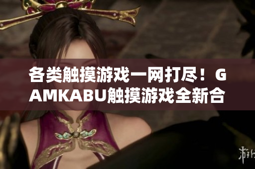 各類觸摸游戲一網(wǎng)打盡！GAMKABU觸摸游戲全新合集！