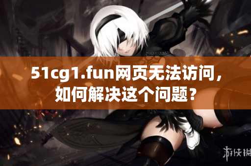 51cg1.fun網頁無法訪問，如何解決這個問題？