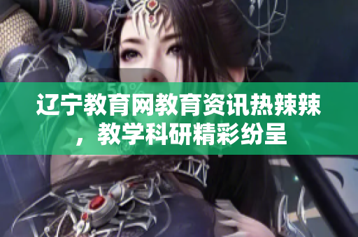 遼寧教育網(wǎng)教育資訊熱辣辣，教學(xué)科研精彩紛呈