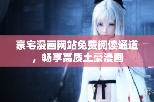豪宅漫畫網(wǎng)站免費(fèi)閱讀通道，暢享高質(zhì)土豪漫畫