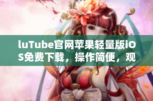 luTube官網蘋果輕量版iOS免費下載，操作簡便，觀看更輕松