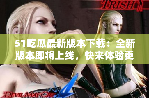 51吃瓜最新版本下載：全新版本即將上線，快來體驗更新！