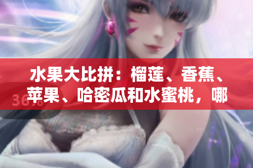 水果大比拼：榴蓮、香蕉、蘋果、哈密瓜和水蜜桃，哪個更適合你？