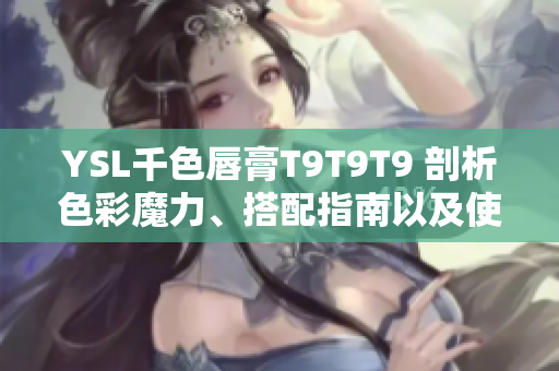 YSL千色唇膏T9T9T9 剖析色彩魔力、搭配指南以及使用技巧