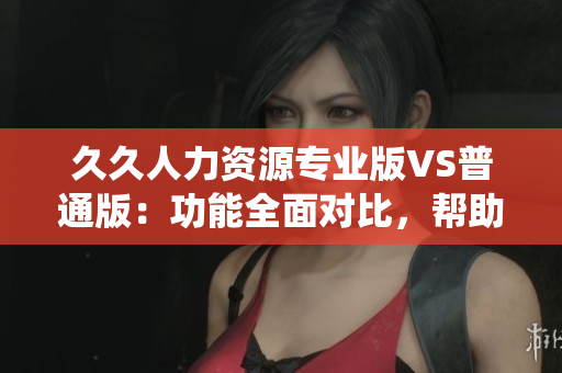 久久人力資源專業(yè)版VS普通版：功能全面對比，幫助您選擇最適合的人力資源管理系統(tǒng)