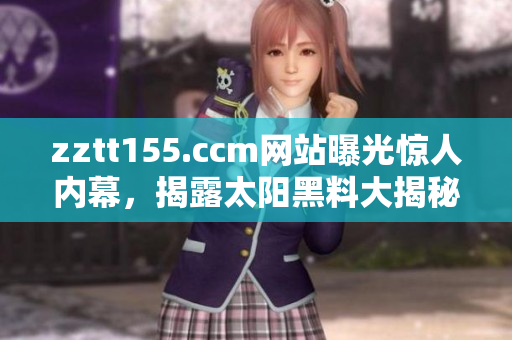 zztt155.ccm網(wǎng)站曝光驚人內(nèi)幕，揭露太陽黑料大揭秘！
