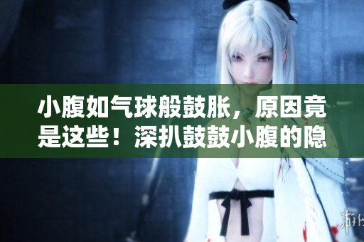 小腹如氣球般鼓脹，原因竟是這些！深扒鼓鼓小腹的隱秘罪魁禍首