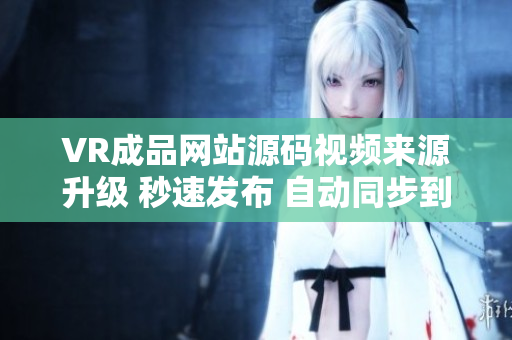 VR成品網(wǎng)站源碼視頻來源升級 秒速發(fā)布 自動同步到線上