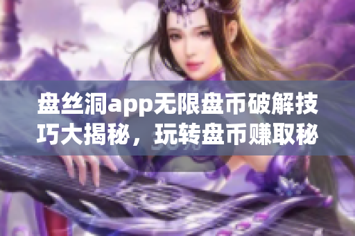 盤絲洞app無限盤幣破解技巧大揭秘，玩轉(zhuǎn)盤幣賺取秘籍曝光