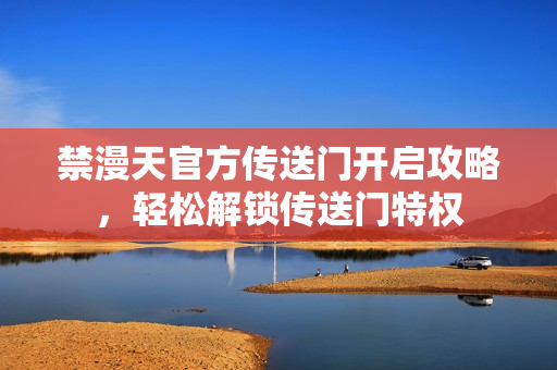 禁漫天官方傳送門開啟攻略，輕松解鎖傳送門特權(quán)