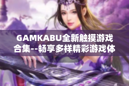 GAMKABU全新觸摸游戲合集--暢享多樣精彩游戲體驗