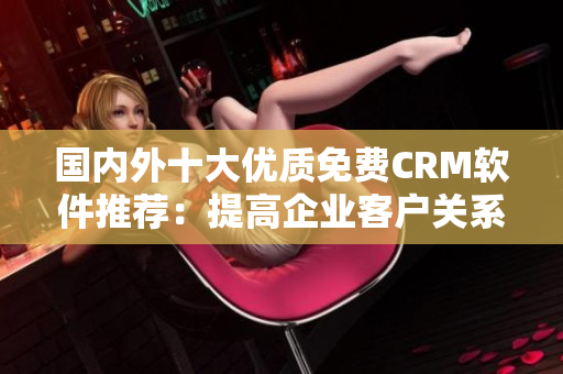 國(guó)內(nèi)外十大優(yōu)質(zhì)免費(fèi)CRM軟件推薦：提高企業(yè)客戶關(guān)系管理效率