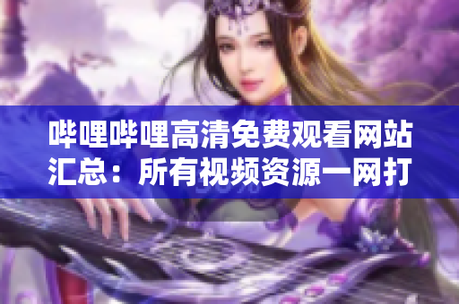 嗶哩嗶哩高清免費(fèi)觀看網(wǎng)站匯總：所有視頻資源一網(wǎng)打盡