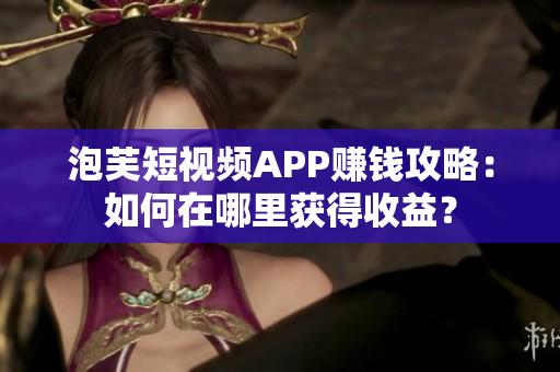 泡芙短視頻APP賺錢攻略：如何在哪里獲得收益？