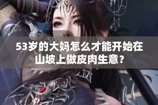 53歲的大媽怎么才能開(kāi)始在山坡上做皮肉生意？