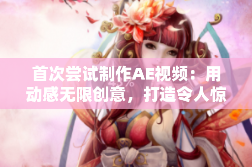 首次嘗試制作AE視頻：用動感無限創(chuàng)意，打造令人驚嘆的特效藝術(shù)