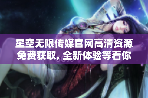 星空無限傳媒官網(wǎng)高清資源免費獲取, 全新體驗等著你！
