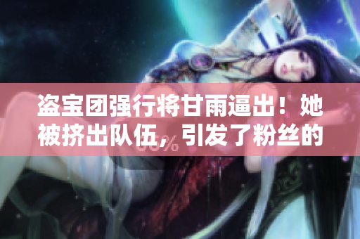 盜寶團(tuán)強(qiáng)行將甘雨逼出！她被擠出隊(duì)伍，引發(fā)了粉絲的憤怒