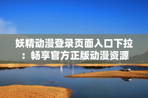 妖精動漫登錄頁面入口下拉：暢享官方正版動漫資源