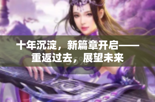 十年沉淀，新篇章開啟——重返過(guò)去，展望未來(lái)