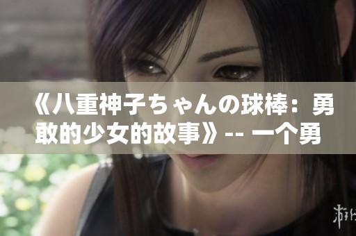 《八重神子ちゃんの球棒：勇敢的少女的故事》-- 一個(gè)勇敢的日本少女的成長歷程