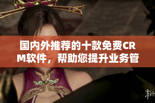 國內外推薦的十款免費CRM軟件，幫助您提升業(yè)務管理和客戶關系的效率