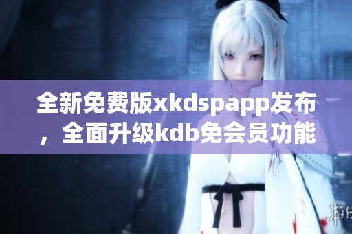 全新免費(fèi)版xkdspapp發(fā)布，全面升級(jí)kdb免會(huì)員功能
