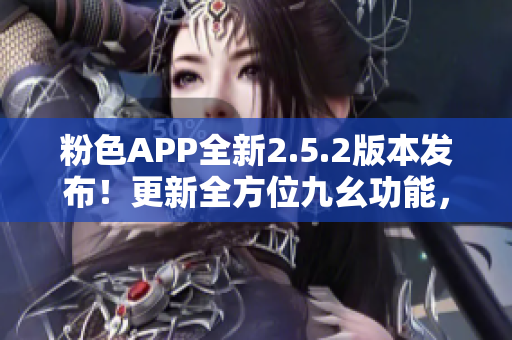 粉色APP全新2.5.2版本發(fā)布！更新全方位九幺功能，讓你體驗(yàn)不一樣的精彩！