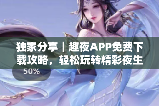 獨家分享｜趣夜APP免費下載攻略，輕松玩轉精彩夜生活