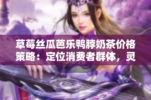 草莓絲瓜芭樂鴨脖奶茶價格策略：定位消費者群體，靈活定價以達成市場共識