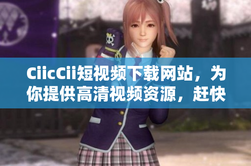 CiicCii短視頻下載網(wǎng)站，為你提供高清視頻資源，趕快來免費下載吧!