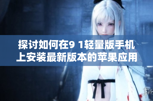 探討如何在9 1輕量版手機(jī)上安裝最新版本的蘋果應(yīng)用程序