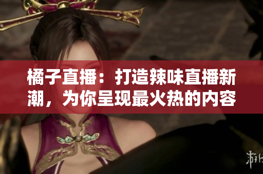 橘子直播：打造辣味直播新潮，為你呈現(xiàn)最火熱的內(nèi)容