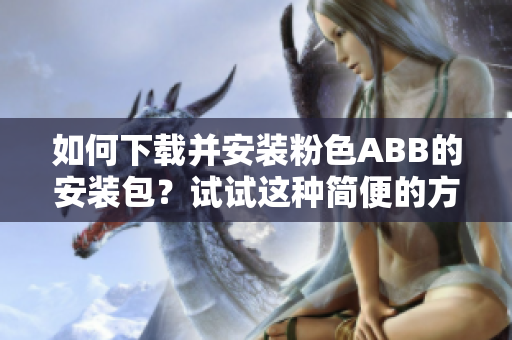 如何下載并安裝粉色ABB的安裝包？試試這種簡便的方法