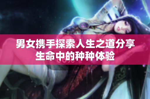 男女?dāng)y手探索人生之道分享生命中的種種體驗(yàn)