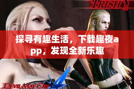 探尋有趣生活，下載趣夜app，發(fā)現(xiàn)全新樂趣