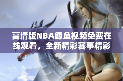 高清版NBA鯨魚(yú)視頻免費(fèi)在線(xiàn)觀看，全新精彩賽事精彩呈現(xiàn)