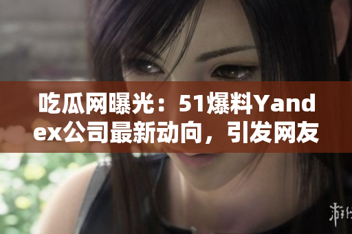 吃瓜網(wǎng)曝光：51爆料Yandex公司最新動(dòng)向，引發(fā)網(wǎng)友熱議