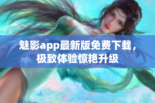 魅影app最新版免費(fèi)下載，極致體驗(yàn)驚艷升級(jí)
