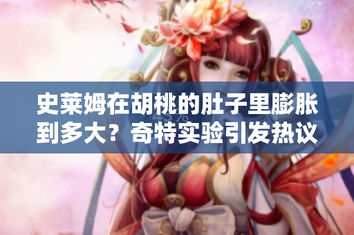 史萊姆在胡桃的肚子里膨脹到多大？奇特實(shí)驗(yàn)引發(fā)熱議