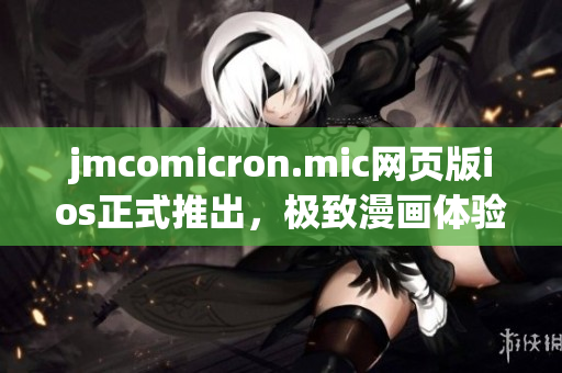 jmcomicron.mic網(wǎng)頁版ios正式推出，極致漫畫體驗(yàn)盡在掌握