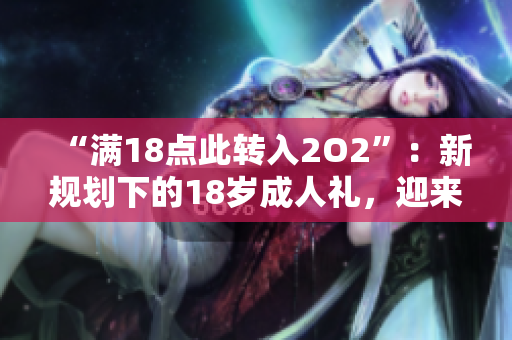 “滿18點(diǎn)此轉(zhuǎn)入2O2”：新規(guī)劃下的18歲成人禮，迎來了新的起點(diǎn)
