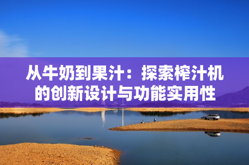 從牛奶到果汁：探索榨汁機(jī)的創(chuàng)新設(shè)計(jì)與功能實(shí)用性