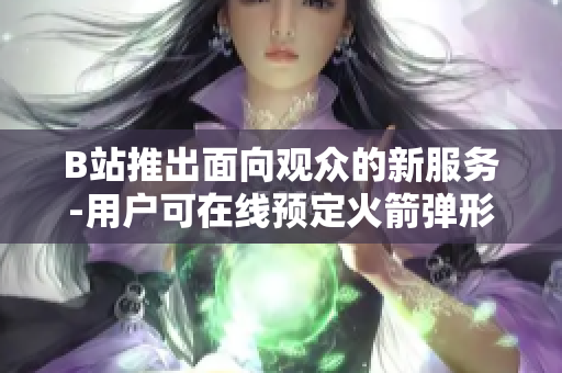 B站推出面向觀眾的新服務(wù)-用戶可在線預(yù)定火箭彈形狀的抽紙
